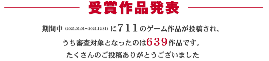 受賞作品発表:期間中(2021.01.01~2021.12.31)に711ものゲーム作品が投稿され、うち審査対象となったのは639作品です。たくさんのご投稿ありがとうございました